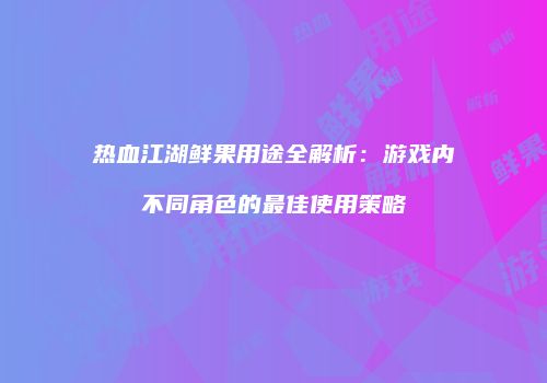 热血江湖鲜果用途全解析：游戏内不同角色的最佳使用策略