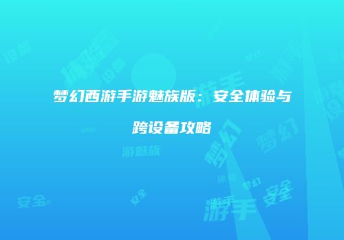 梦幻西游手游魅族版：安全体验与跨设备攻略