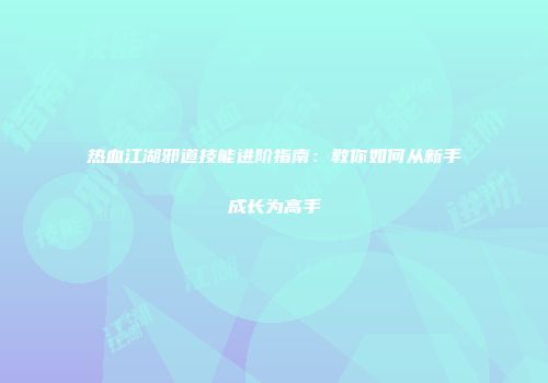 热血江湖邪道技能进阶指南：教你如何从新手成长为高手