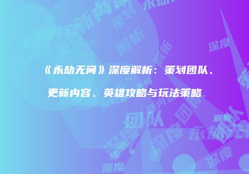 《永劫无间》深度解析：策划团队、更新内容、英雄攻略与玩法策略