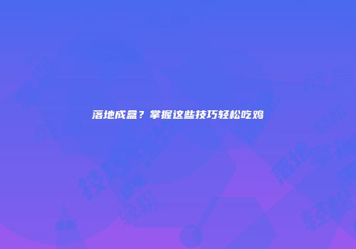 落地成盒？掌握这些技巧轻松吃鸡