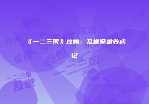 《一二三国》攻略：乱世枭雄养成记