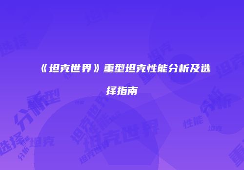 《坦克世界》重型坦克性能分析及选择指南