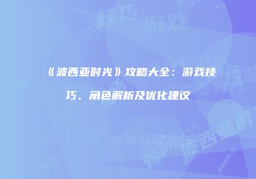 《波西亚时光》攻略大全：游戏技巧、角色解析及优化建议