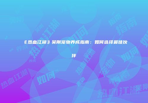 《热血江湖》吴刚宠物养成指南：如何选择最佳伙伴