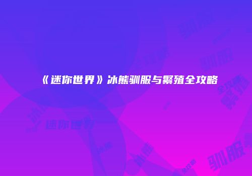 《迷你世界》冰熊驯服与繁殖全攻略