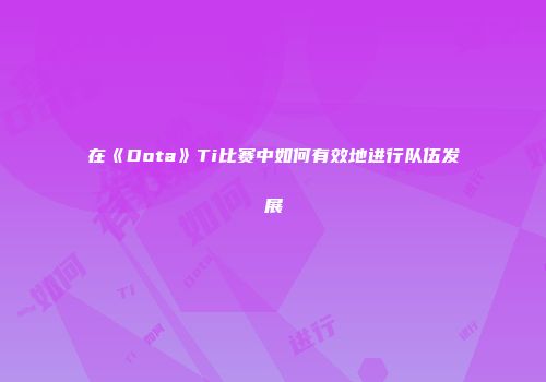 在《Dota》Ti比赛中如何有效地进行队伍发展