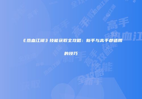 《热血江湖》技能获取全攻略：新手与高手都适用的技巧