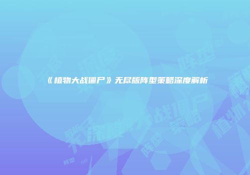 《植物大战僵尸》无尽版阵型策略深度解析