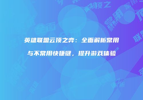 英雄联盟云顶之弈：全面解析常用与不常用快捷键，提升游戏体验