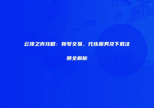 云顶之弈攻略：账号交易、代练服务及下载注册全解析