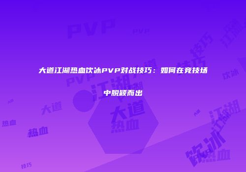 大道江湖热血饮冰PVP对战技巧：如何在竞技场中脱颖而出