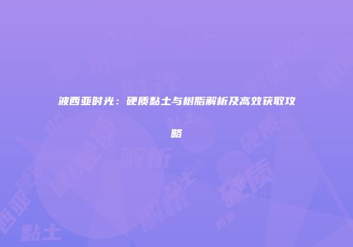 波西亚时光：硬质黏土与树脂解析及高效获取攻略
