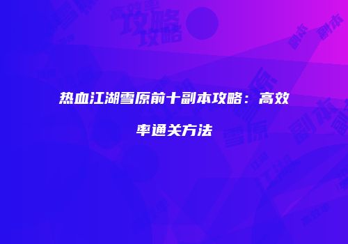 热血江湖雪原前十副本攻略：高效率通关方法