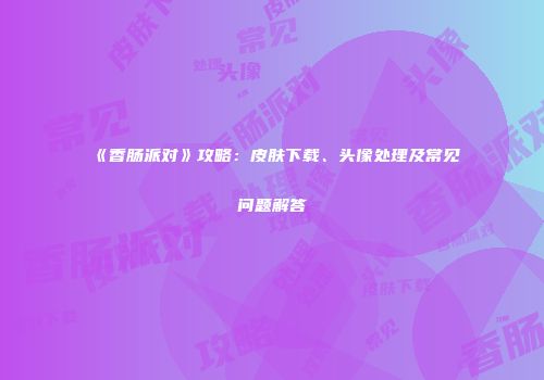 《香肠派对》攻略：皮肤下载、头像处理及常见问题解答