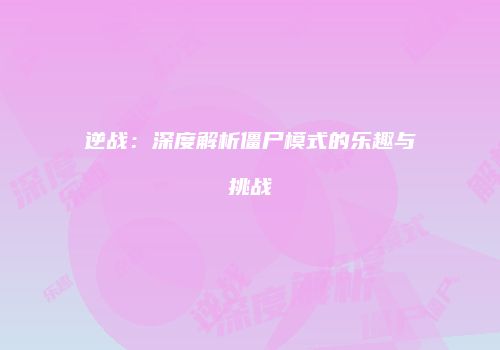 逆战：深度解析僵尸模式的乐趣与挑战