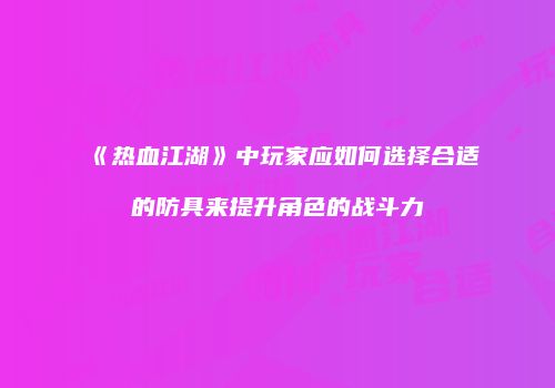 《热血江湖》中玩家应如何选择合适的防具来提升角色的战斗力
