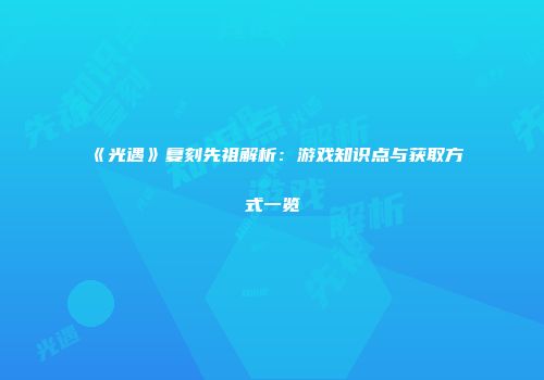 《光遇》复刻先祖解析：游戏知识点与获取方式一览