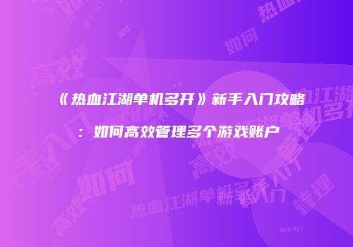 《热血江湖单机多开》新手入门攻略：如何高效管理多个游戏账户