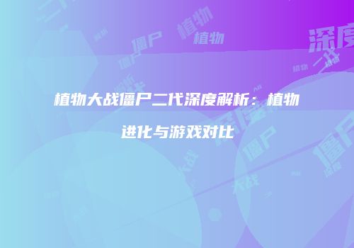 植物大战僵尸二代深度解析：植物进化与游戏对比