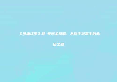 《热血江湖》邪槍养成全攻略：从新手到高手的必经之路