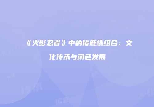《火影忍者》中的猪鹿蝶组合：文化传承与角色发展