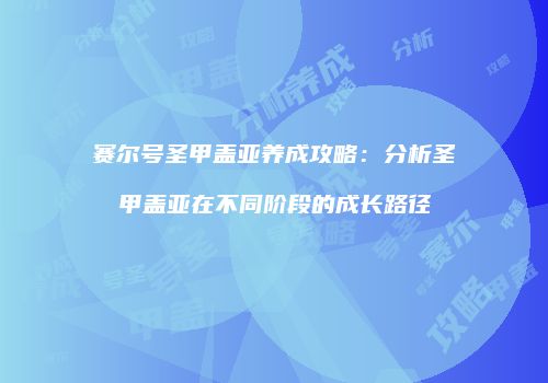 赛尔号圣甲盖亚养成攻略：分析圣甲盖亚在不同阶段的成长路径