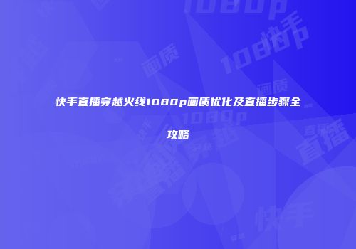 快手直播穿越火线1080p画质优化及直播步骤全攻略