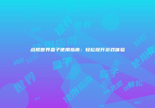 战舰世界盒子使用指南：轻松提升游戏体验