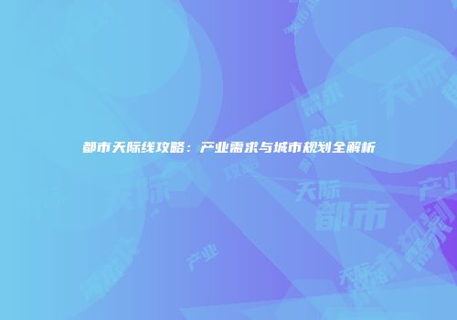 都市天际线攻略：产业需求与城市规划全解析