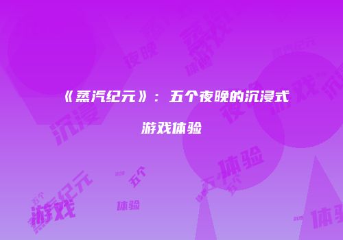 《蒸汽纪元》：五个夜晚的沉浸式游戏体验