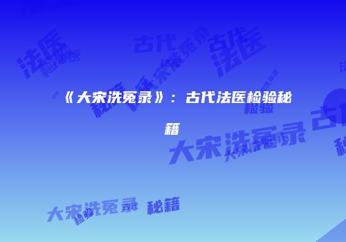 《大宋洗冤录》：古代法医检验秘籍