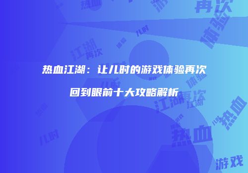 热血江湖:让儿时的游戏体验再次回到眼前十大攻略解析