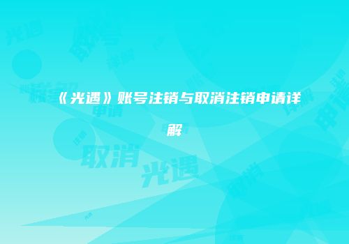 《光遇》账号注销与取消注销申请详解