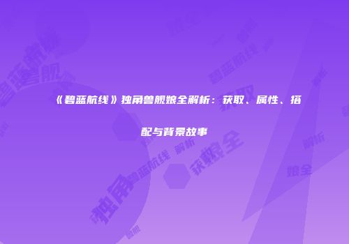 《碧蓝航线》独角兽舰娘全解析：获取、属性、搭配与背景故事