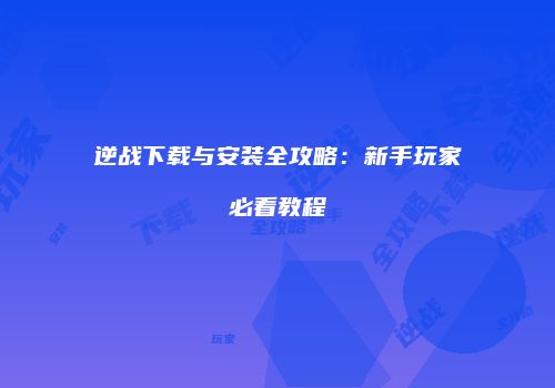 逆战下载与安装全攻略：新手玩家必看教程