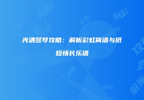 光遇竖琴攻略：解析彩虹简谱与纸短情长乐谱