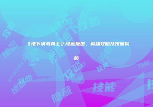 《地下城与勇士》隐藏地图、英雄攻略及技能揭秘