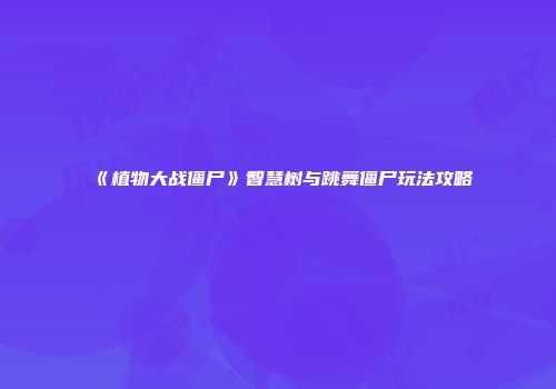 《植物大战僵尸》智慧树与跳舞僵尸玩法攻略