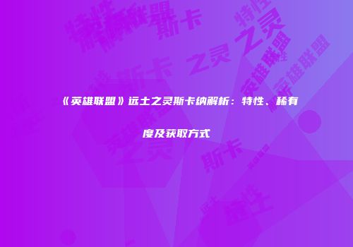 《英雄联盟》远土之灵斯卡纳解析：特性、稀有度及获取方式