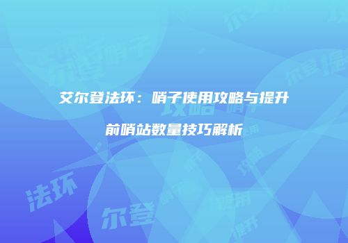 艾尔登法环：哨子使用攻略与提升前哨站数量技巧解析