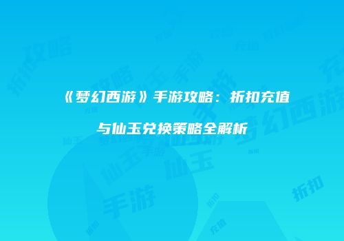 《梦幻西游》手游攻略：折扣充值与仙玉兑换策略全解析