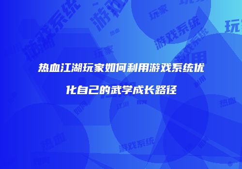 热血江湖玩家如何利用游戏系统优化自己的武学成长路径