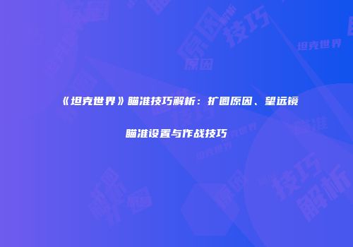 《坦克世界》瞄准技巧解析：扩圈原因、望远镜瞄准设置与作战技巧