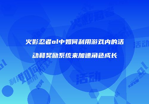 火影忍者ol中如何利用游戏内的活动和奖励系统来加速角色成长