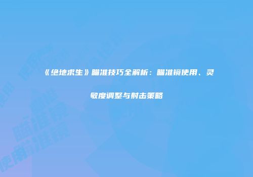 《绝地求生》瞄准技巧全解析：瞄准镜使用、灵敏度调整与射击策略