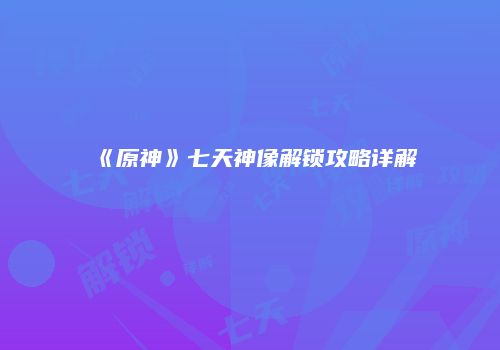 《原神》七天神像解锁攻略详解