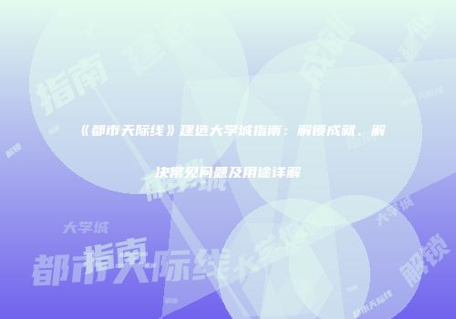 《都市天际线》建造大学城指南：解锁成就、解决常见问题及用途详解