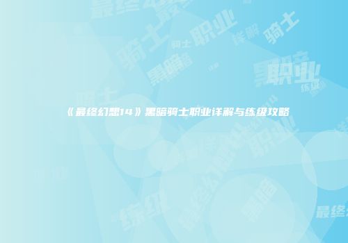 《最终幻想14》黑暗骑士职业详解与练级攻略