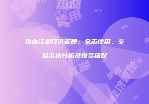 热血江湖经济管理：金币使用、交易市场分析及投资建议